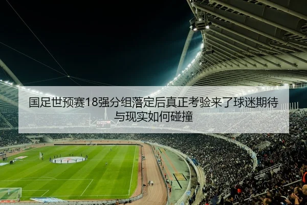国足世预赛18强分组落定后真正考验来了球迷期待与现实如何碰撞